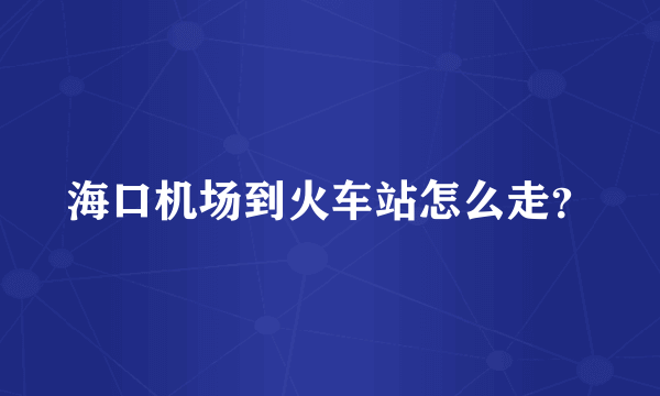 海口机场到火车站怎么走？