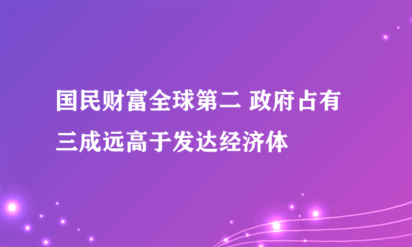 国民财富全球第二 政府占有三成远高于发达经济体