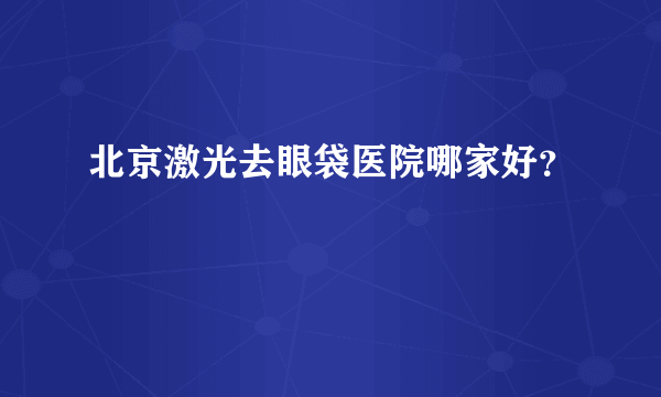 北京激光去眼袋医院哪家好？