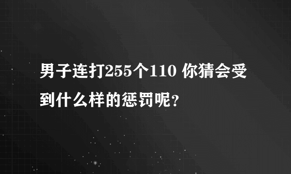 男子连打255个110 你猜会受到什么样的惩罚呢？