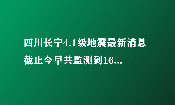 四川长宁4.1级地震最新消息 截止今早共监测到169次余震