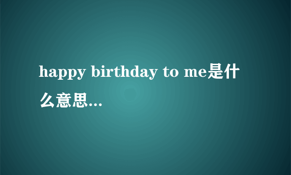 happy birthday to me是什么意思，和happy birthday for me是