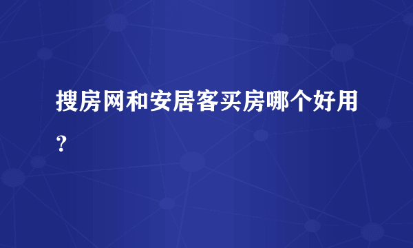 搜房网和安居客买房哪个好用？