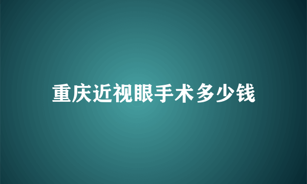 重庆近视眼手术多少钱