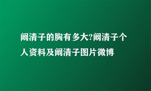 阚清子的胸有多大?阚清子个人资料及阚清子图片微博