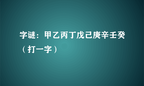 字谜：甲乙丙丁戊己庚辛壬癸（打一字）