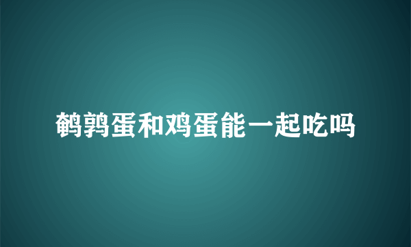 鹌鹑蛋和鸡蛋能一起吃吗