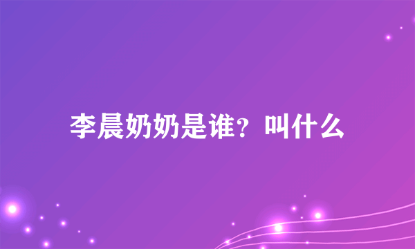 李晨奶奶是谁？叫什么