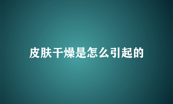 皮肤干燥是怎么引起的