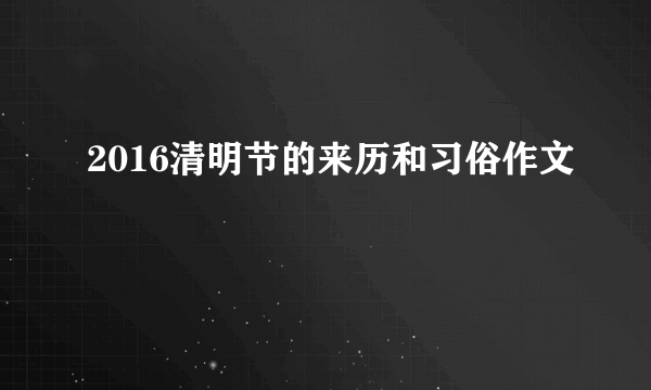 2016清明节的来历和习俗作文