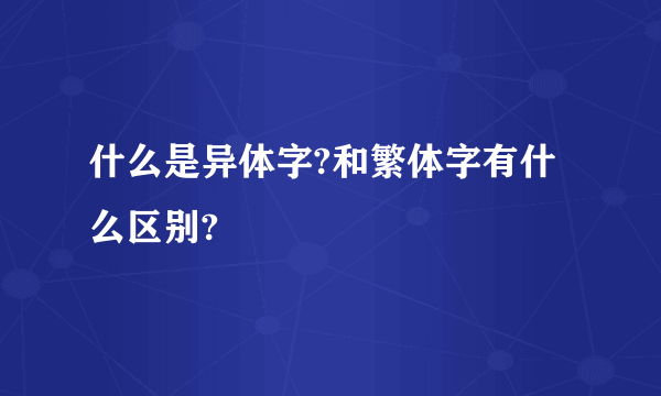 什么是异体字?和繁体字有什么区别?