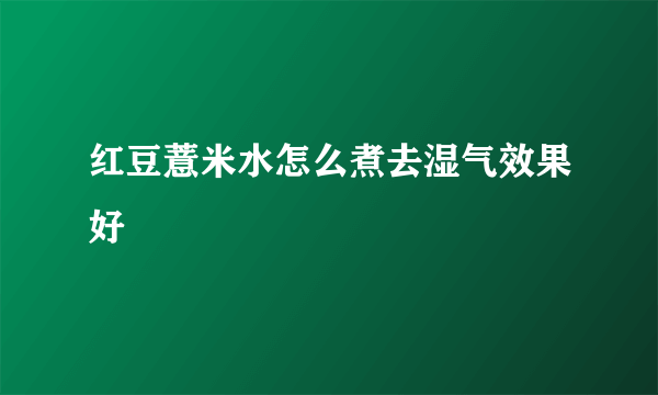 红豆薏米水怎么煮去湿气效果好