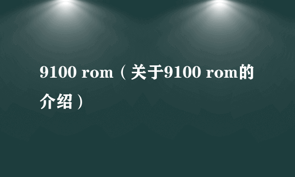 9100 rom（关于9100 rom的介绍）