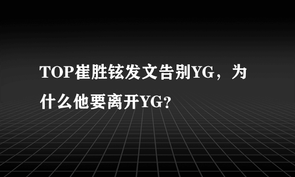 TOP崔胜铉发文告别YG，为什么他要离开YG？