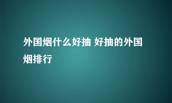 外国烟什么好抽 好抽的外国烟排行