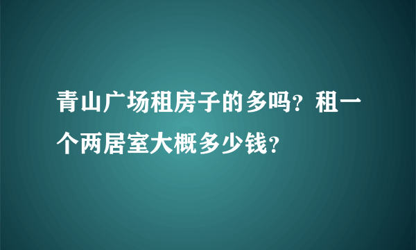 青山广场租房子的多吗？租一个两居室大概多少钱？