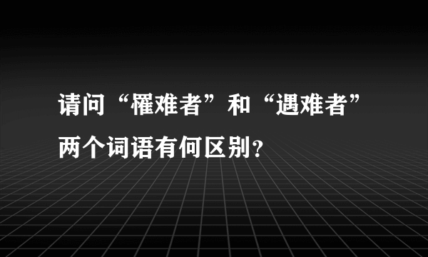 请问“罹难者”和“遇难者”两个词语有何区别？