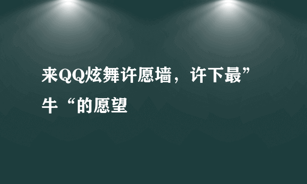 来QQ炫舞许愿墙，许下最”牛“的愿望