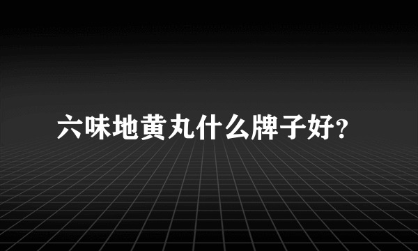 六味地黄丸什么牌子好？