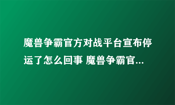 魔兽争霸官方对战平台宣布停运了怎么回事 魔兽争霸官方对战平台宣布停运是真的吗