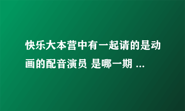 快乐大本营中有一起请的是动画的配音演员 是哪一期 有请蜡笔小新 和樱桃小丸子的配音