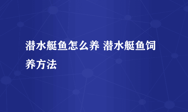 潜水艇鱼怎么养 潜水艇鱼饲养方法