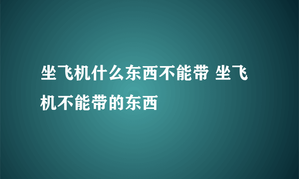 坐飞机什么东西不能带 坐飞机不能带的东西