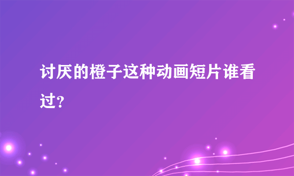 讨厌的橙子这种动画短片谁看过？