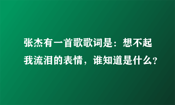 张杰有一首歌歌词是：想不起我流泪的表情，谁知道是什么？