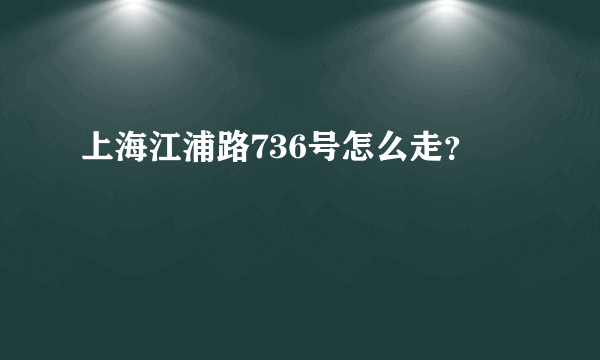 上海江浦路736号怎么走？