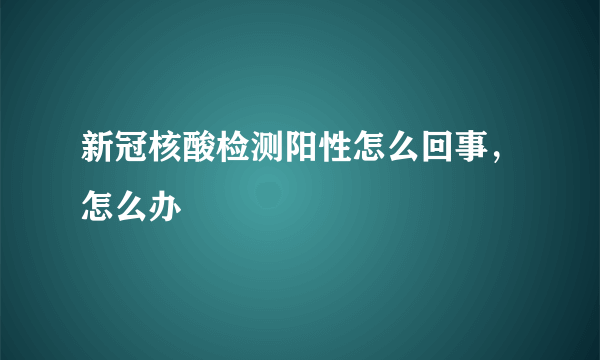 新冠核酸检测阳性怎么回事，怎么办