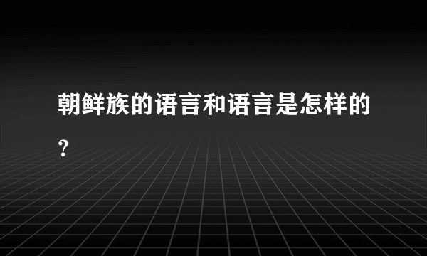 朝鲜族的语言和语言是怎样的？