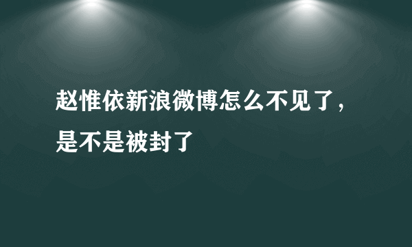 赵惟依新浪微博怎么不见了，是不是被封了