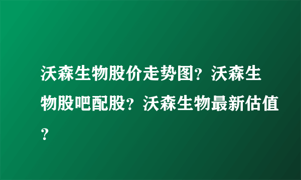 沃森生物股价走势图？沃森生物股吧配股？沃森生物最新估值？