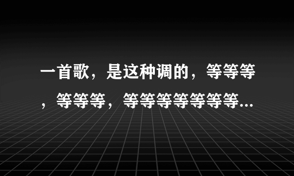 一首歌，是这种调的，等等等，等等等，等等等等等等等，等等等，里面？