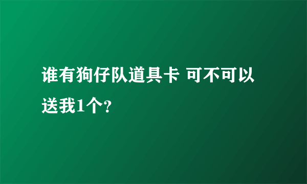 谁有狗仔队道具卡 可不可以送我1个？