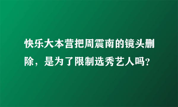 快乐大本营把周震南的镜头删除，是为了限制选秀艺人吗？