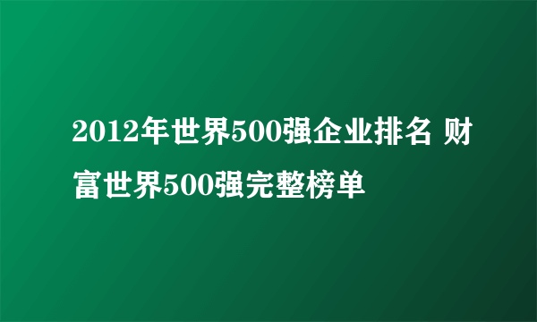 2012年世界500强企业排名 财富世界500强完整榜单