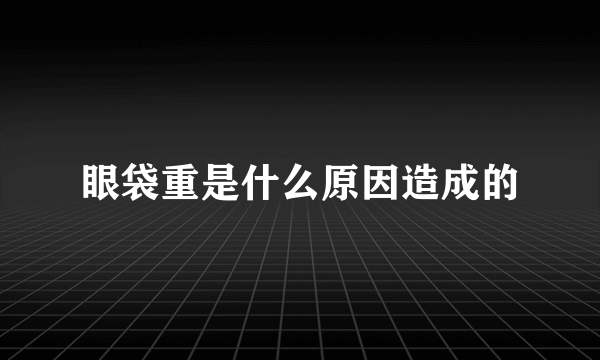 眼袋重是什么原因造成的