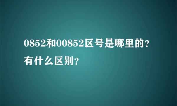 0852和00852区号是哪里的？有什么区别？