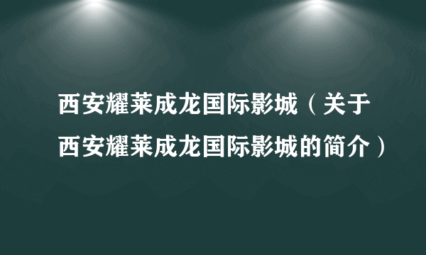 西安耀莱成龙国际影城（关于西安耀莱成龙国际影城的简介）