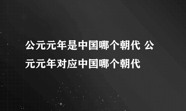 公元元年是中国哪个朝代 公元元年对应中国哪个朝代