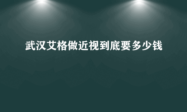 武汉艾格做近视到底要多少钱