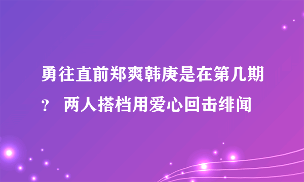 勇往直前郑爽韩庚是在第几期？ 两人搭档用爱心回击绯闻