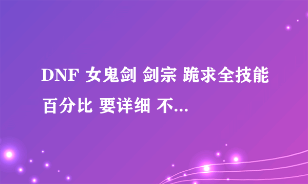 DNF 女鬼剑 剑宗 跪求全技能百分比 要详细 不要网上的答案 求高手解答 谢谢！！！