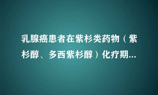 乳腺癌患者在紫杉类药物（紫杉醇、多西紫杉醇）化疗期间应该吃什么呢？