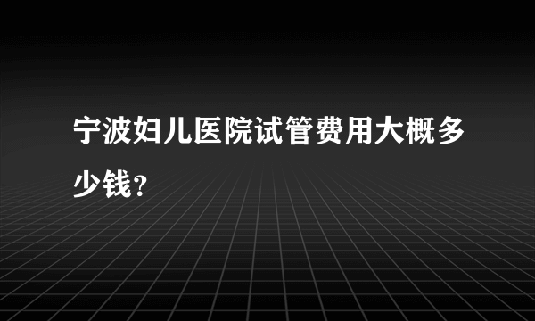 宁波妇儿医院试管费用大概多少钱？