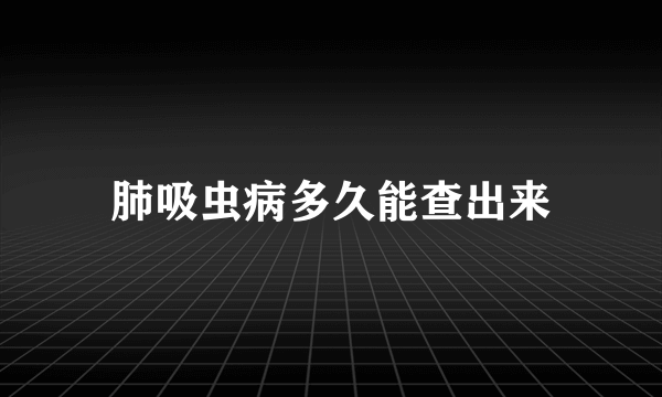 肺吸虫病多久能查出来