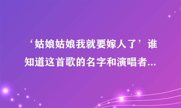 ‘姑娘姑娘我就要嫁人了’谁知道这首歌的名字和演唱者阿，谢谢