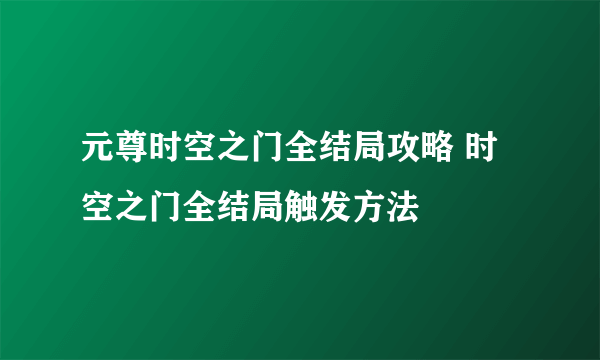 元尊时空之门全结局攻略 时空之门全结局触发方法